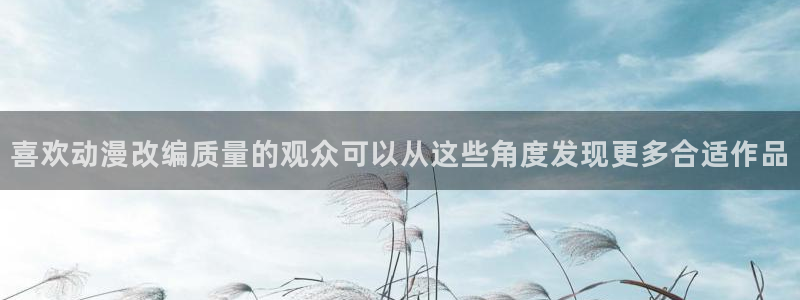 omofun官网在线观看：喜欢动漫改编质量的观众可以从这些角度发现更多合适作品