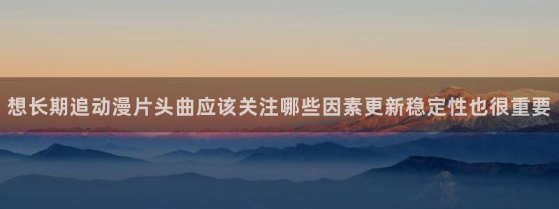 omofun动漫完结：想长期追动漫片头曲应该关注哪些因素更新稳定性也很重要