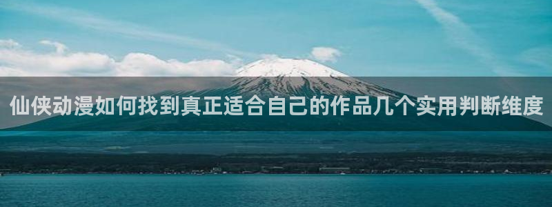 omofun官网动漫在线观看：仙侠动漫如何找到真正适合自己的作品几个实用判断维度