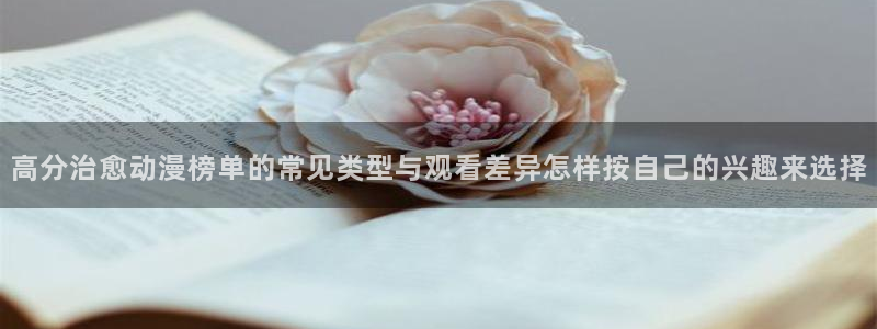 omofun日本动漫大全：高分治愈动漫榜单的常见类型与观看差异怎样按自己的兴趣来选择