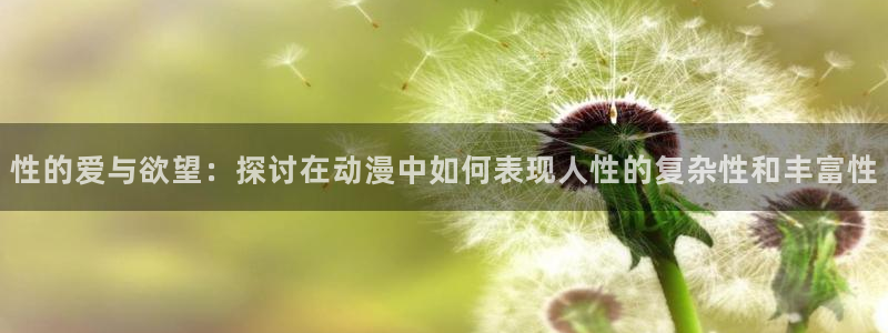 omofun完结排行：性的爱与欲望：探讨在动漫中如何表现人性的复杂性和丰富性